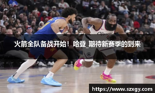 火箭全队备战开始！哈登_期待新赛季的到来