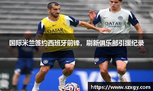 国际米兰签约西班牙前锋，刷新俱乐部引援纪录