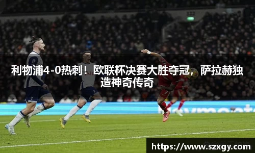 利物浦4-0热刺！欧联杯决赛大胜夺冠，萨拉赫独造神奇传奇