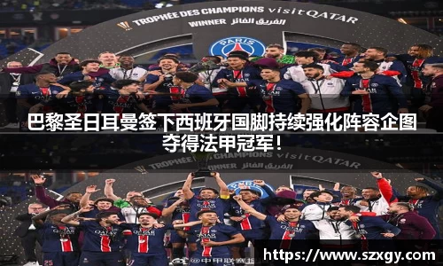 巴黎圣日耳曼签下西班牙国脚持续强化阵容企图夺得法甲冠军！