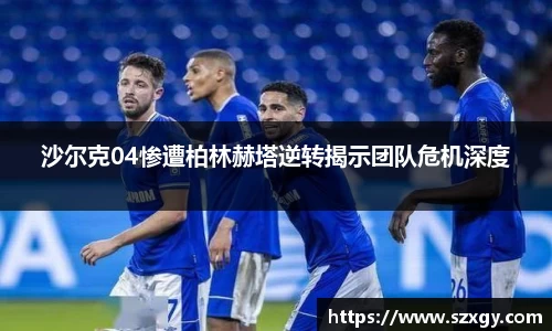 沙尔克04惨遭柏林赫塔逆转揭示团队危机深度