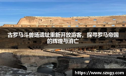 古罗马斗兽场遗址重新开放游客，探寻罗马帝国的辉煌与消亡