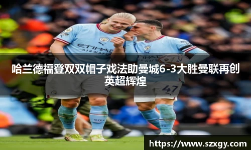 哈兰德福登双双帽子戏法助曼城6-3大胜曼联再创英超辉煌