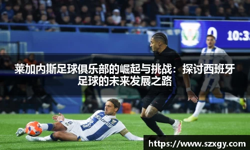 莱加内斯足球俱乐部的崛起与挑战：探讨西班牙足球的未来发展之路