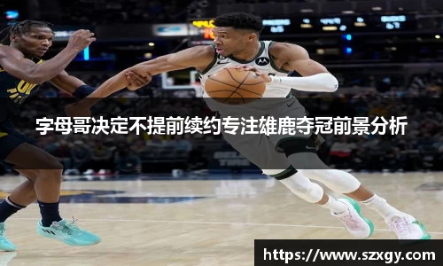 字母哥决定不提前续约专注雄鹿夺冠前景分析