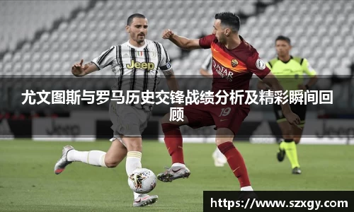 尤文图斯与罗马历史交锋战绩分析及精彩瞬间回顾