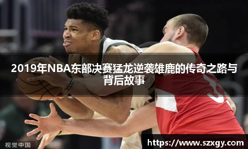 2019年NBA东部决赛猛龙逆袭雄鹿的传奇之路与背后故事