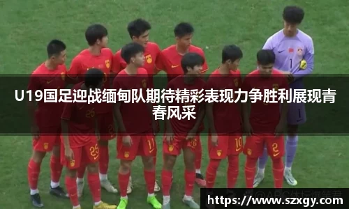U19国足迎战缅甸队期待精彩表现力争胜利展现青春风采