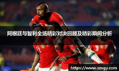 阿根廷与智利全场精彩对决回顾及精彩瞬间分析