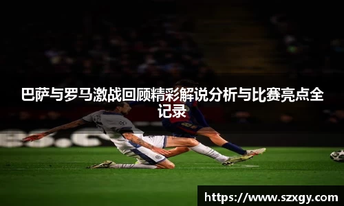 巴萨与罗马激战回顾精彩解说分析与比赛亮点全记录