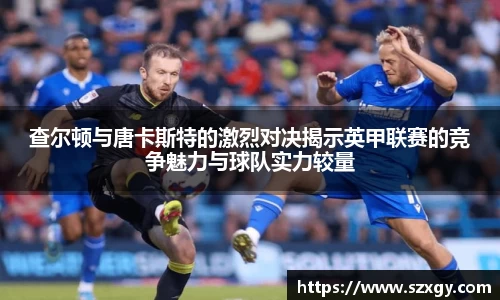 查尔顿与唐卡斯特的激烈对决揭示英甲联赛的竞争魅力与球队实力较量