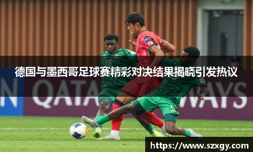 德国与墨西哥足球赛精彩对决结果揭晓引发热议