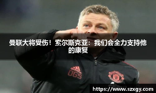 曼联大将受伤！索尔斯克亚：我们会全力支持他的康复